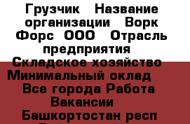 Грузчик › Название организации ­ Ворк Форс, ООО › Отрасль предприятия ­ Складское хозяйство › Минимальный оклад ­ 1 - Все города Работа » Вакансии   . Башкортостан респ.,Баймакский р-н